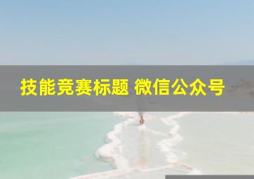 技能竞赛标题 微信公众号